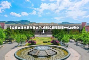 【成都文理学院学什么的,成都文理学院学什么的专业】