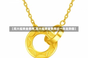 【周大福黄金费用,周大福黄金费用近一年走势图】