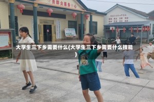 大学生三下乡需要什么(大学生三下乡需要什么技能)