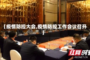 【疫情防控大会,疫情防控工作会议召开】