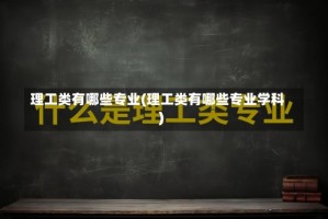 理工类有哪些专业(理工类有哪些专业学科)