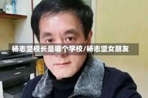 杨志坚校长是哪个学校/杨志坚女朋友