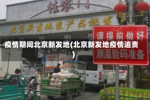 疫情期间北京新发地(北京新发地疫情追责)