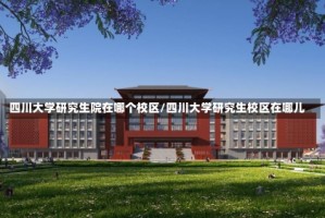 四川大学研究生院在哪个校区/四川大学研究生校区在哪儿