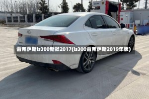 雷克萨斯ls300新款2017(ls300雷克萨斯2019年版)