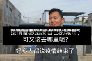 郑州疫情何时得到控制?最新预测(郑州疫情估计啥时候能结束)