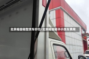 北京福田轻型货车价位/北京福田轻卡小货车费用