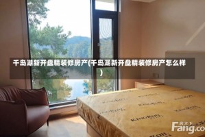 千岛湖新开盘精装修房产(千岛湖新开盘精装修房产怎么样)