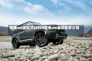 哈佛m6最新款(2024哈弗m6最新款多少钱)