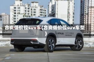 合资低价位suv车(合资低价位suv车型)