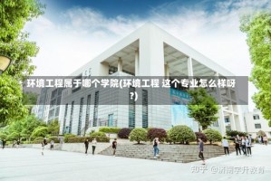 环境工程属于哪个学院(环境工程 这个专业怎么样呀?)