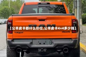 【公羊皮卡都什么价位,公羊皮卡4×4多少钱】