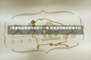 【黄金饰品费用今天多少一克,黄金首饰费用查询今日】