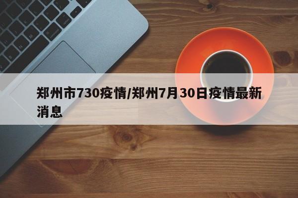 郑州市730疫情/郑州7月30日疫情最新消息