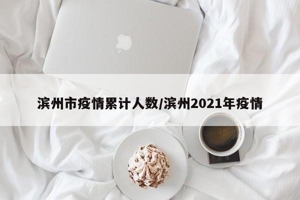 滨州市疫情累计人数/滨州2021年疫情