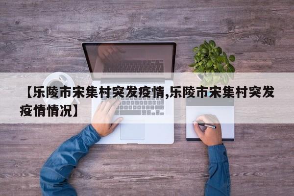 【乐陵市宋集村突发疫情,乐陵市宋集村突发疫情情况】