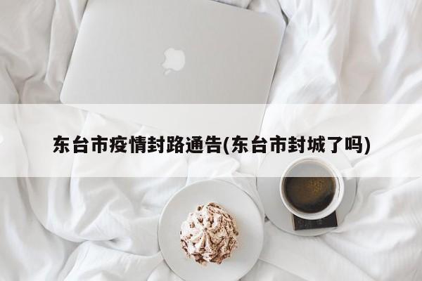 东台市疫情封路通告(东台市封城了吗)