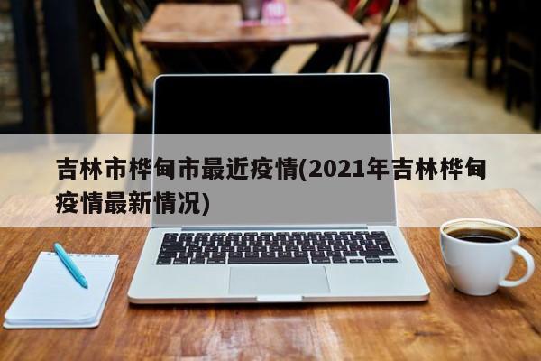 吉林市桦甸市最近疫情(2021年吉林桦甸疫情最新情况)