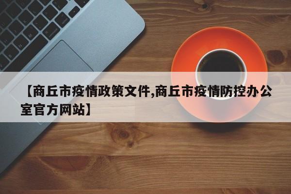 【商丘市疫情政策文件,商丘市疫情防控办公室官方网站】