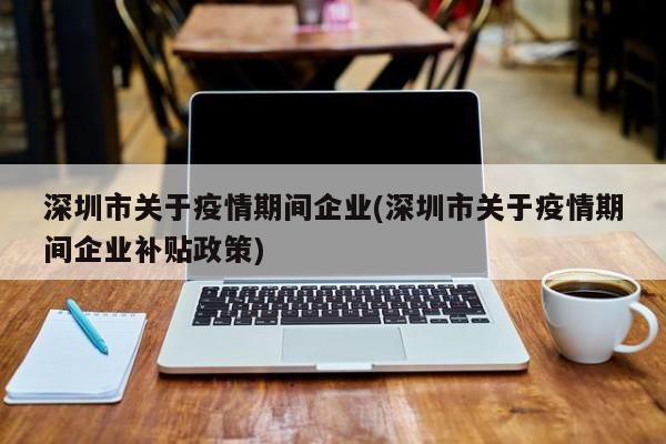 深圳市关于疫情期间企业(深圳市关于疫情期间企业补贴政策)