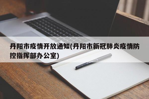 丹阳市疫情开放通知(丹阳市新冠肺炎疫情防控指挥部办公室)