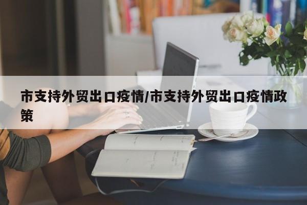 市支持外贸出口疫情/市支持外贸出口疫情政策