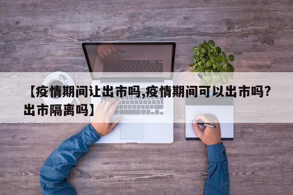 【疫情期间让出市吗,疫情期间可以出市吗?出市隔离吗】