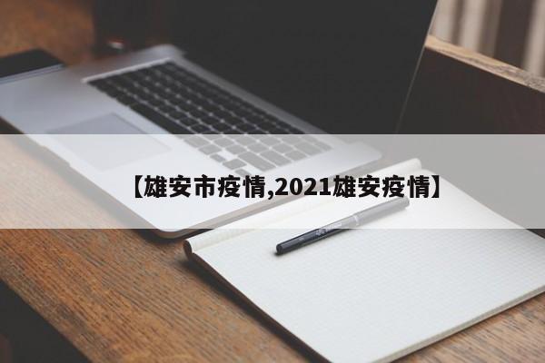 【雄安市疫情,2021雄安疫情】