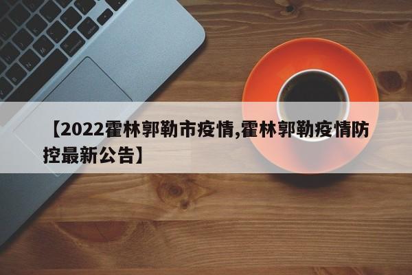【2022霍林郭勒市疫情,霍林郭勒疫情防控最新公告】