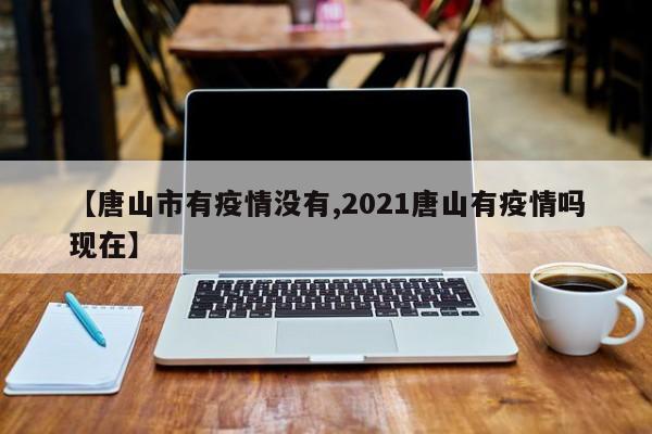 【唐山市有疫情没有,2021唐山有疫情吗现在】
