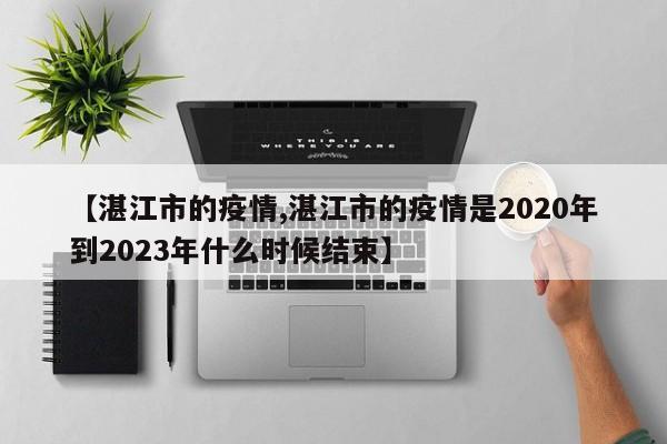 【湛江市的疫情,湛江市的疫情是2020年到2023年什么时候结束】
