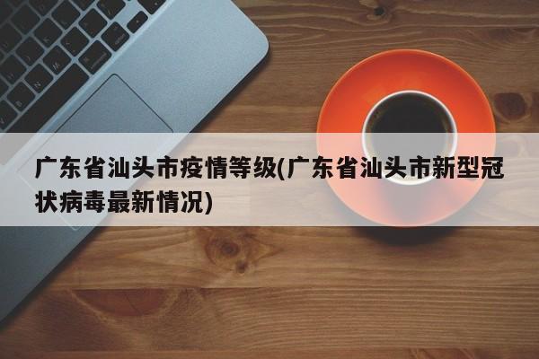 广东省汕头市疫情等级(广东省汕头市新型冠状病毒最新情况)