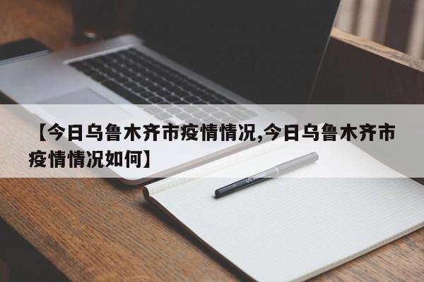 【今日乌鲁木齐市疫情情况,今日乌鲁木齐市疫情情况如何】