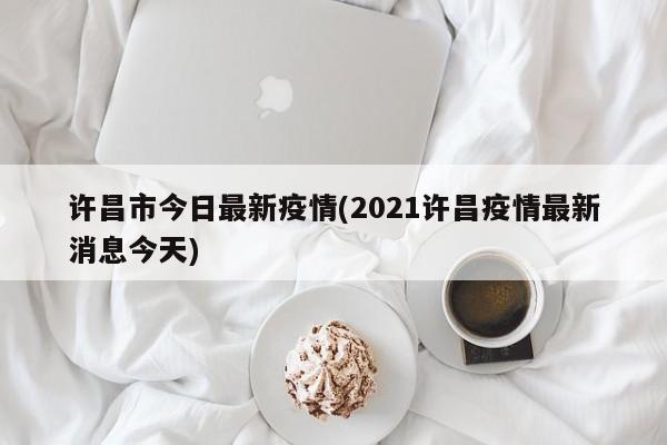 许昌市今日最新疫情(2021许昌疫情最新消息今天)