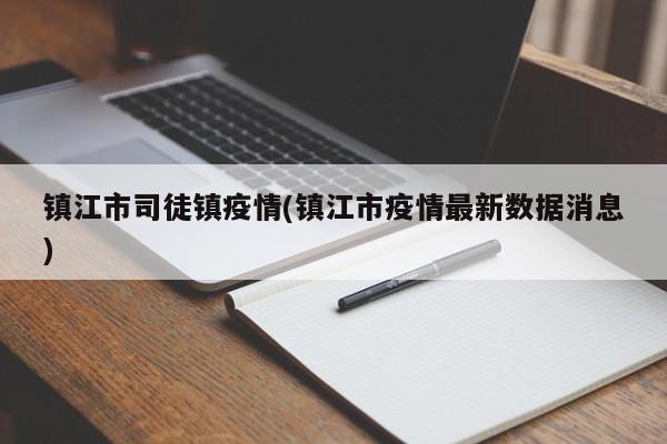 镇江市司徒镇疫情(镇江市疫情最新数据消息)
