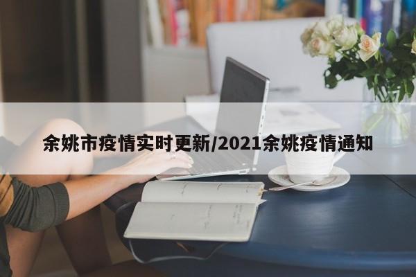 余姚市疫情实时更新/2021余姚疫情通知
