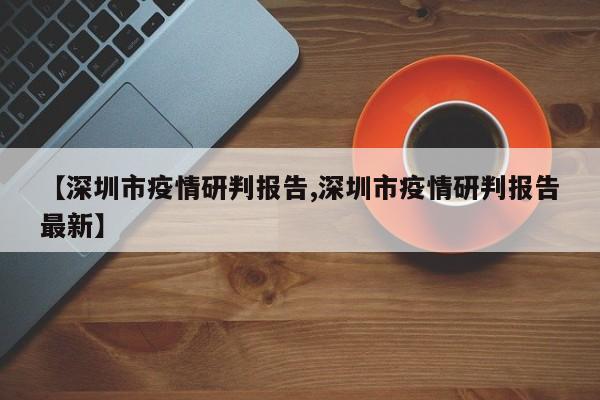 【深圳市疫情研判报告,深圳市疫情研判报告最新】