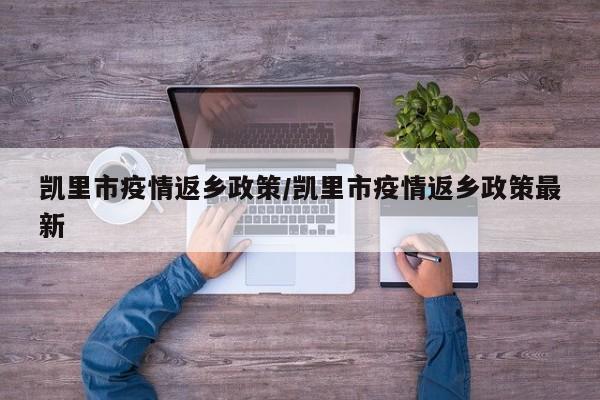 凯里市疫情返乡政策/凯里市疫情返乡政策最新