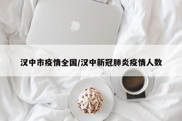汉中市疫情全国/汉中新冠肺炎疫情人数
