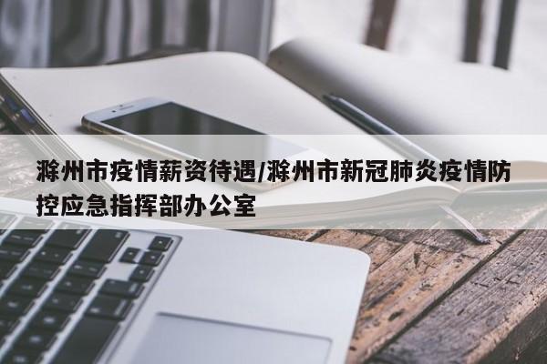 滁州市疫情薪资待遇/滁州市新冠肺炎疫情防控应急指挥部办公室