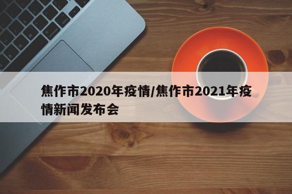 焦作市2020年疫情/焦作市2021年疫情新闻发布会