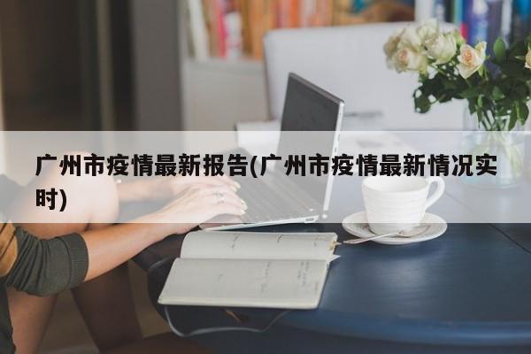广州市疫情最新报告(广州市疫情最新情况实时)