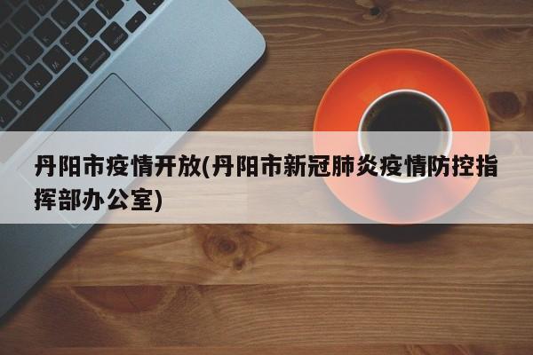 丹阳市疫情开放(丹阳市新冠肺炎疫情防控指挥部办公室)