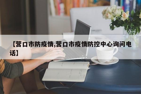 【营口市防疫情,营口市疫情防控中心询问电话】