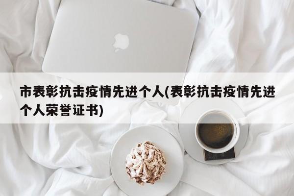 市表彰抗击疫情先进个人(表彰抗击疫情先进个人荣誉证书)