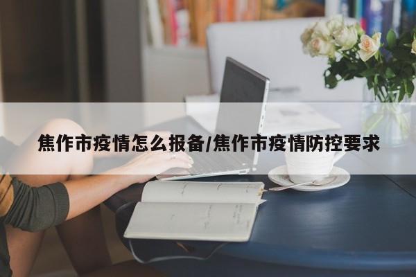 焦作市疫情怎么报备/焦作市疫情防控要求