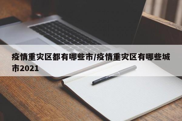 疫情重灾区都有哪些市/疫情重灾区有哪些城市2021