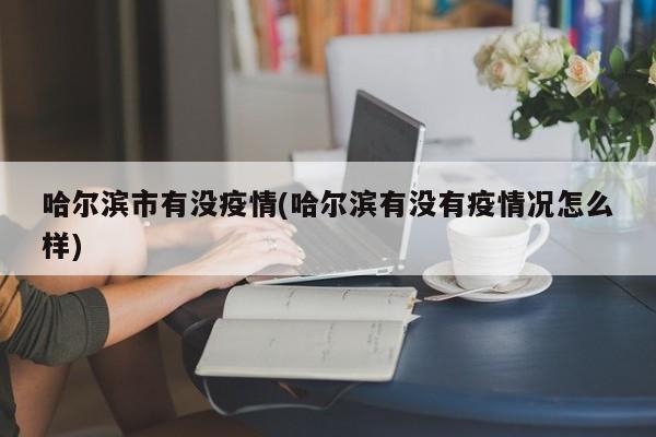 哈尔滨市有没疫情(哈尔滨有没有疫情况怎么样)