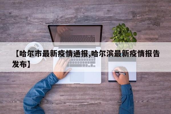 【哈尔市最新疫情通报,哈尔滨最新疫情报告发布】