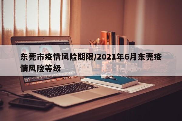 东莞市疫情风险期限/2021年6月东莞疫情风险等级